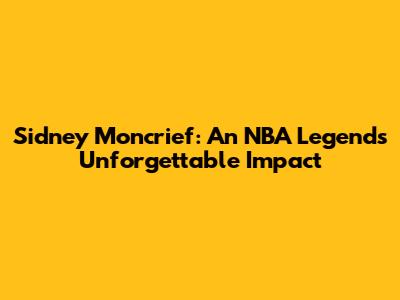 Sidney Moncrief: An NBA Legend's Unforgettable Impact