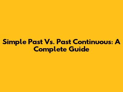 Simple Past Vs. Past Continuous: A Complete Guide