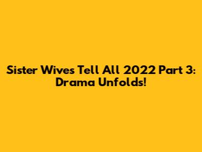 Sister Wives Tell All 2022 Part 3: Drama Unfolds!
