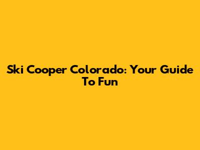 Ski Cooper Colorado: Your Guide To Fun