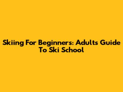 Skiing For Beginners: Adult's Guide To Ski School