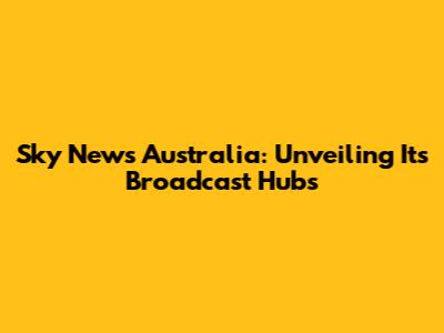 Sky News Australia: Unveiling Its Broadcast Hubs