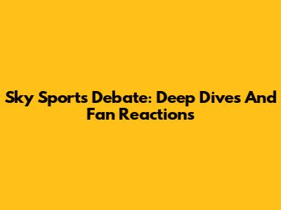 Sky Sports Debate: Deep Dives And Fan Reactions