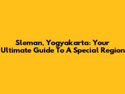 Sleman, Yogyakarta: Your Ultimate Guide To A Special Region