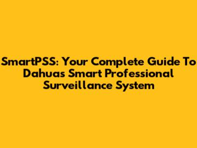 SmartPSS: Your Complete Guide To Dahua's Smart Professional Surveillance System