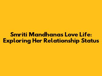 Smriti Mandhana's Love Life: Exploring Her Relationship Status