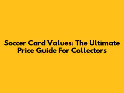 Soccer Card Values: The Ultimate Price Guide For Collectors