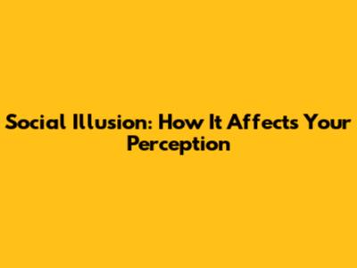Social Illusion: How It Affects Your Perception