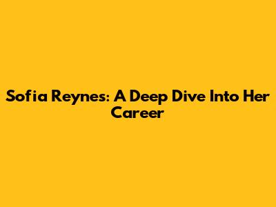 Sofia Reynes: A Deep Dive Into Her Career