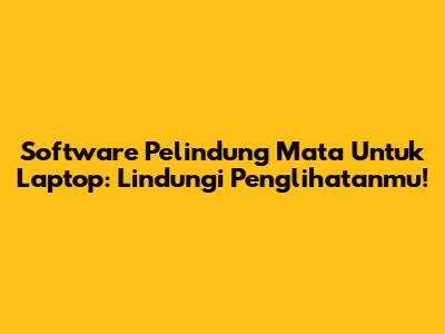 Software Pelindung Mata Untuk Laptop: Lindungi Penglihatanmu!