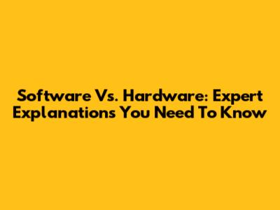 Software Vs. Hardware: Expert Explanations You Need To Know
