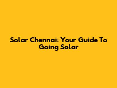 Solar Chennai: Your Guide To Going Solar