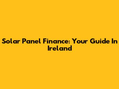Solar Panel Finance: Your Guide In Ireland