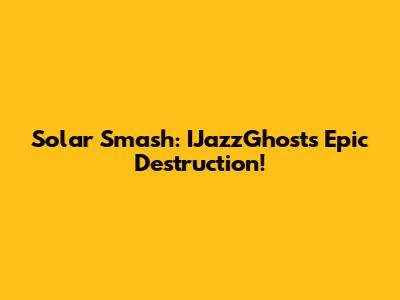 Solar Smash: IJazzGhost's Epic Destruction!