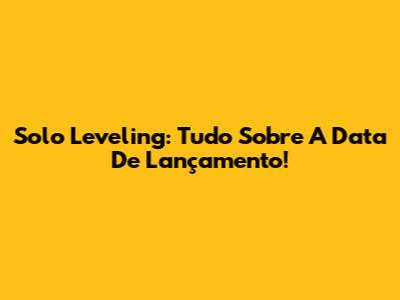 Solo Leveling: Tudo Sobre A Data De Lançamento!