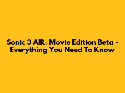 Sonic 3 AIR: Movie Edition Beta - Everything You Need To Know