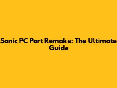 Sonic PC Port Remake: The Ultimate Guide