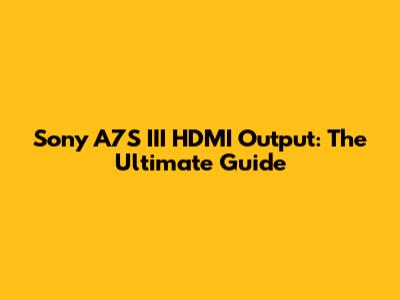 Sony A7S III HDMI Output: The Ultimate Guide
