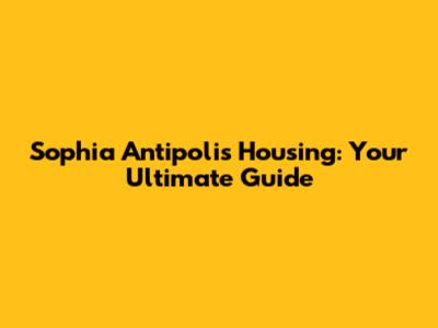 Sophia Antipolis Housing: Your Ultimate Guide