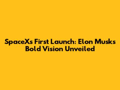 SpaceX's First Launch: Elon Musk's Bold Vision Unveiled