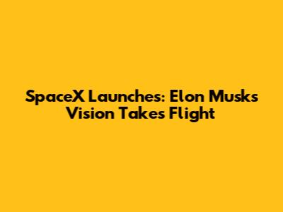 SpaceX Launches: Elon Musk's Vision Takes Flight