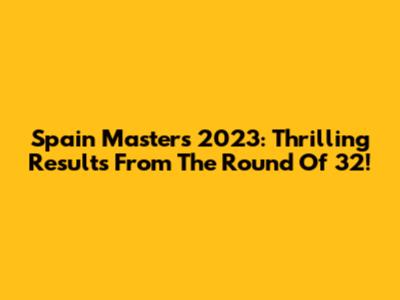 Spain Masters 2023: Thrilling Results From The Round Of 32!