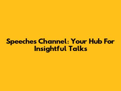 Speeches Channel: Your Hub For Insightful Talks