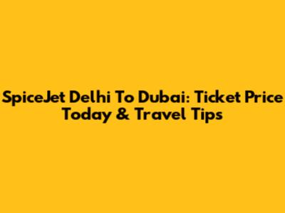 SpiceJet Delhi To Dubai: Ticket Price Today & Travel Tips