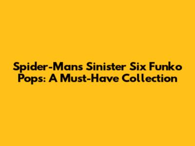 Spider-Man's Sinister Six Funko Pops: A Must-Have Collection