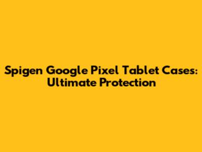 Spigen Google Pixel Tablet Cases: Ultimate Protection