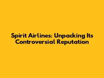 Spirit Airlines: Unpacking Its Controversial Reputation