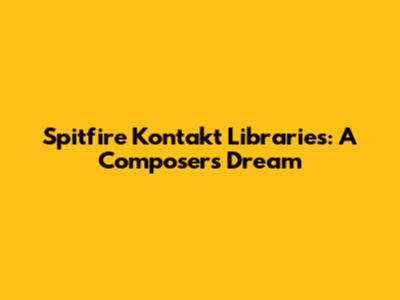 Spitfire Kontakt Libraries: A Composer's Dream