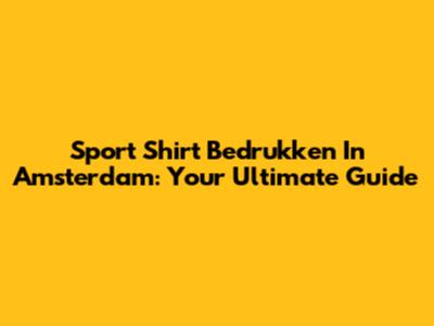 Sport Shirt Bedrukken In Amsterdam: Your Ultimate Guide