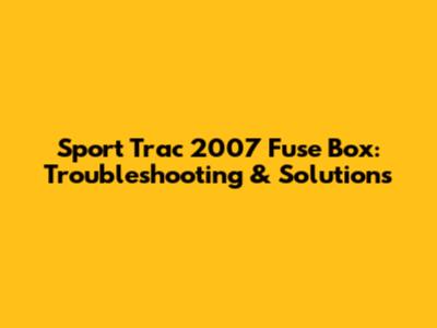 Sport Trac 2007 Fuse Box: Troubleshooting & Solutions