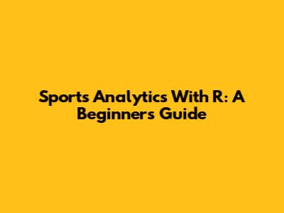 Sports Analytics With R: A Beginner's Guide
