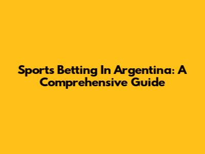 Sports Betting In Argentina: A Comprehensive Guide