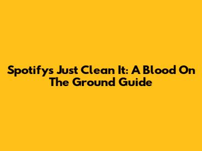 Spotify's 'Just Clean It': A Blood On The Ground Guide
