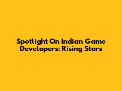 Spotlight On Indian Game Developers: Rising Stars