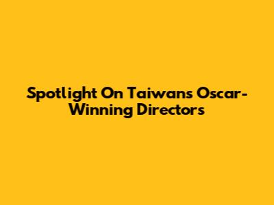 Spotlight On Taiwan's Oscar-Winning Directors
