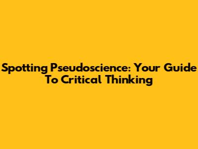 Spotting Pseudoscience: Your Guide To Critical Thinking