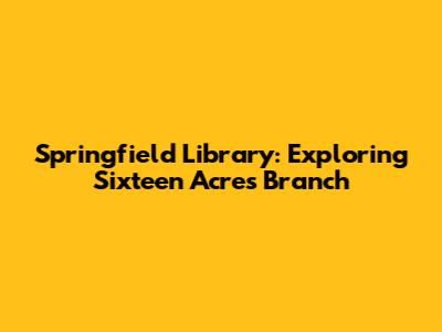 Springfield Library: Exploring Sixteen Acres Branch