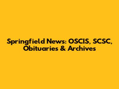 Springfield News: OSCIS, SCSC, Obituaries & Archives