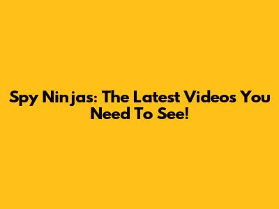 Spy Ninjas: The Latest Videos You Need To See!