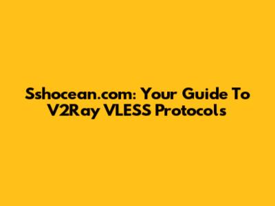 Sshocean.com: Your Guide To V2Ray VLESS Protocols