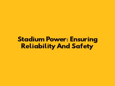 Stadium Power: Ensuring Reliability And Safety