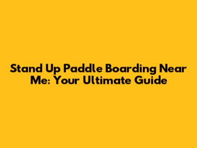 Stand Up Paddle Boarding Near Me: Your Ultimate Guide