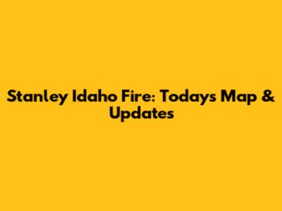 Stanley Idaho Fire: Today's Map & Updates