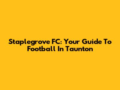 Staplegrove FC: Your Guide To Football In Taunton