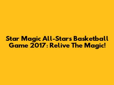 Star Magic All-Stars Basketball Game 2017: Relive The Magic!