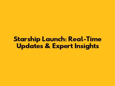 Starship Launch: Real-Time Updates & Expert Insights